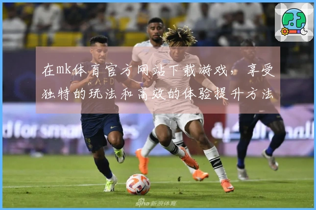 在mk体育官方网站下载游戏，享受独特的玩法和高效的体验提升方法
