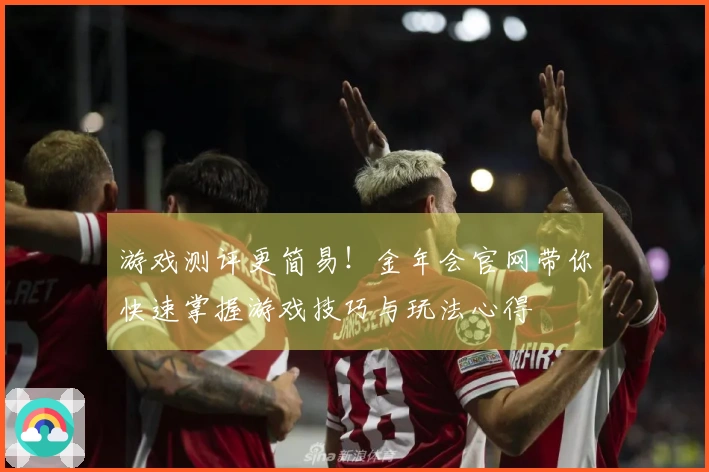 游戏测评更简易！金年会官网带你快速掌握游戏技巧与玩法心得