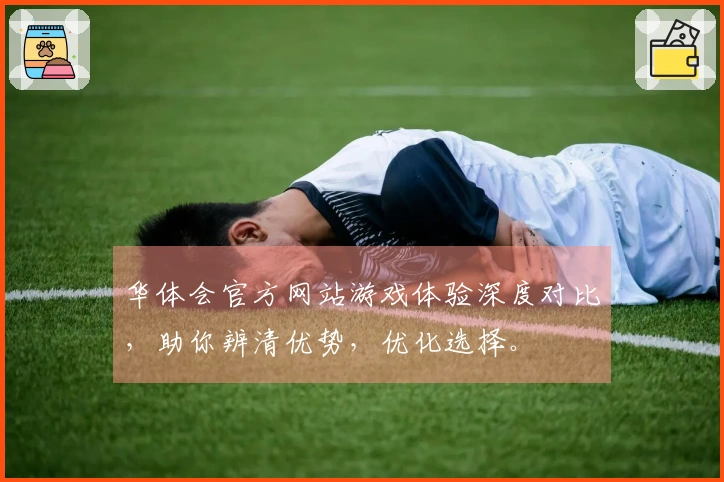 华体会官方网站游戏体验深度对比，助你辨清优势，优化选择。
