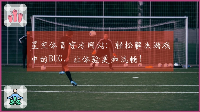 星空体育官方网站：轻松解决游戏中的BUG，让体验更加流畅！