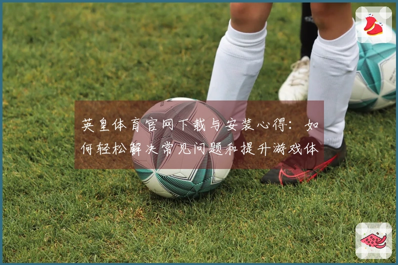 英皇体育官网下载与安装心得：如何轻松解决常见问题和提升游戏体验