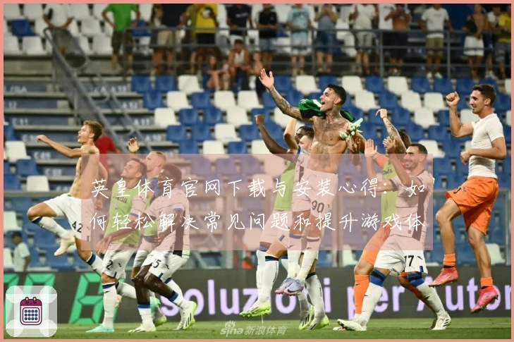 英皇体育官网下载与安装心得：如何轻松解决常见问题和提升游戏体验