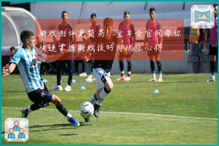 游戏测评更简易！金年会官网带你快速掌握游戏技巧与玩法心得