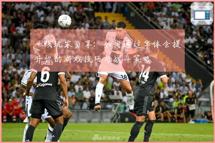 一线玩家分享：如何通过华体会提升你的游戏技巧与战斗策略