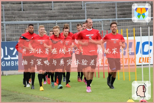 开云体育在线平台：一线玩家分享抽卡策略与真实体验差异