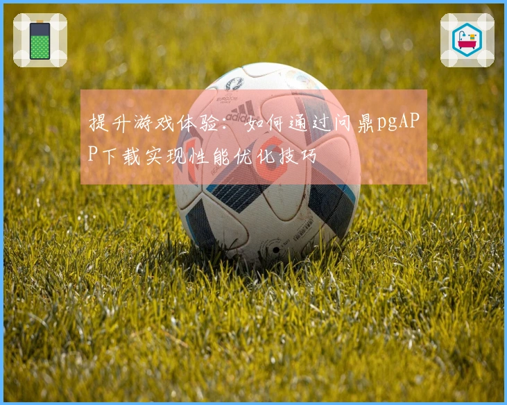 提升游戏体验：如何通过问鼎pgAPP下载实现性能优化技巧